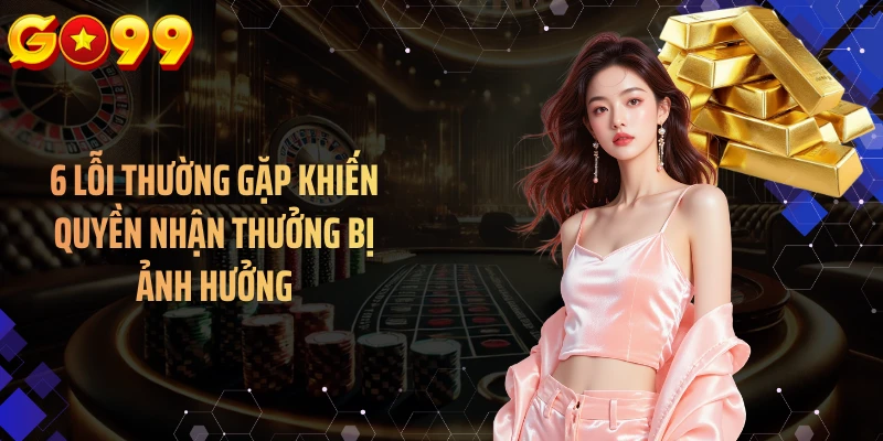 6 lỗi thường gặp khiến quyền nhận thưởng bị ảnh hưởng