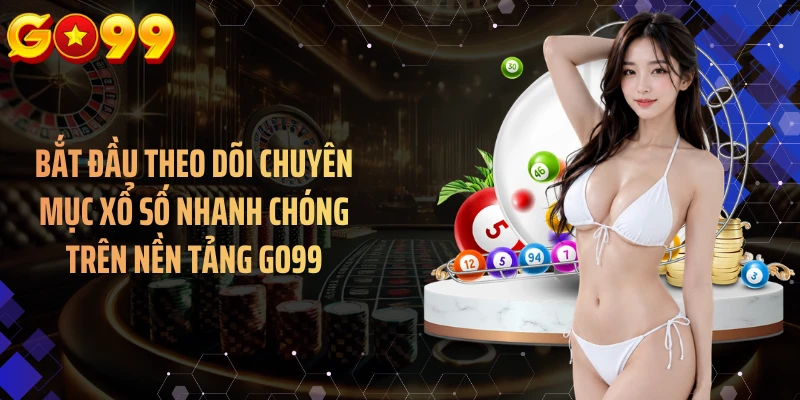 Bắt đầu theo dõi chuyên mục xổ số nhanh chóng trên nền tảng GO99