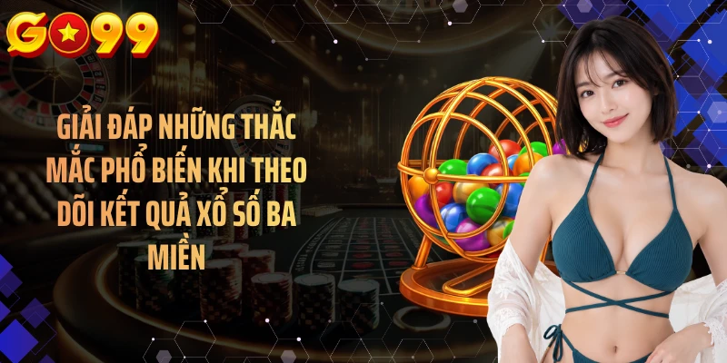 Giải đáp những thắc mắc phổ biến khi theo dõi kết quả xổ số ba miền