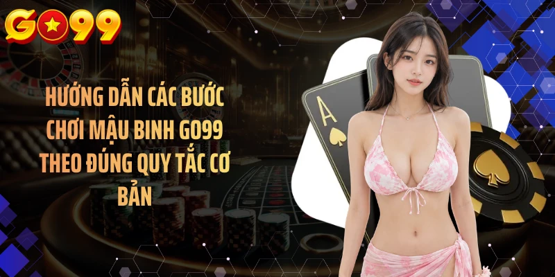 Hướng dẫn các bước chơi mậu binh GO99 theo đúng quy tắc cơ bản