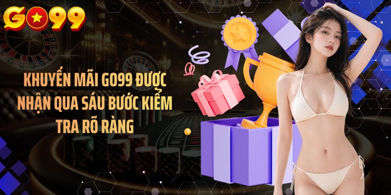 Khuyến mãi GO99 được nhận qua sáu bước kiểm tra rõ ràng