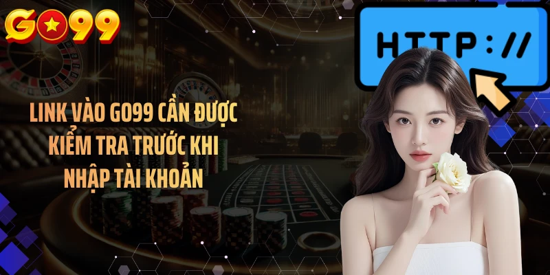 Link vào GO99 cần được kiểm tra trước khi nhập tài khoản